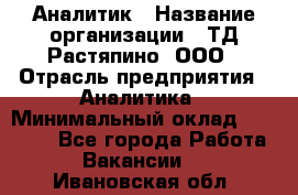 Аналитик › Название организации ­ ТД Растяпино, ООО › Отрасль предприятия ­ Аналитика › Минимальный оклад ­ 18 000 - Все города Работа » Вакансии   . Ивановская обл.